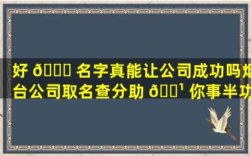 好 🐟 名字真能让公司成功吗烟台公司取名查分助 🌹 你事半功倍